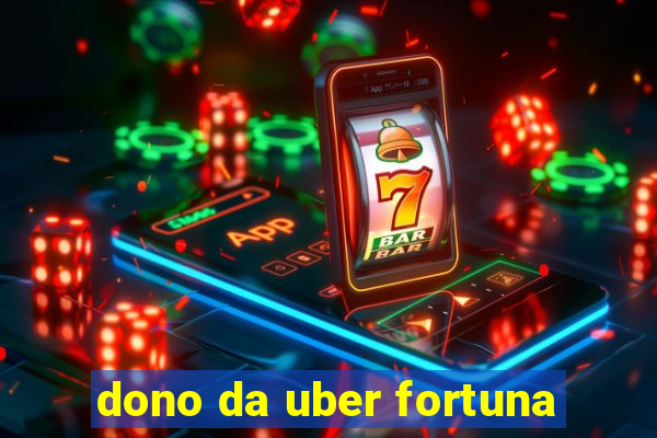 dono da uber fortuna